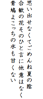 

思い出せなくてごめんね夏の陰
合歓の花そのひと言に他意はなく
青鳩よこっちの水も甘くない
