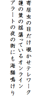 

寄居虫の目だけ覗かせテレワーク
蓮の葉の揺蕩っているオンライン
アラートの夜の街にも海猫鳴けり
