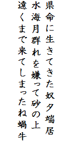 

県命に生きてきた奴夕端居
水海月群れを嫌って砂の上
遠くまで来てしまったね蝸牛
