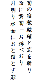 

菊の宿稜線確と空を斬り
盃に黄菊一片浮べおり
月明り水面に君と落とす影
