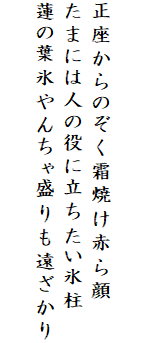 

正座からのぞく霜焼け赤ら顔
たまには人の役に立ちたい氷柱
蓮の葉氷やんちゃ盛りも遠ざかり
