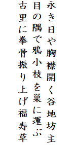 

永き日や胸襟開く谷地坊主
目の隅で鴉小枝を巣に運ぶ
古里に拳骨振り上げ福寿草
