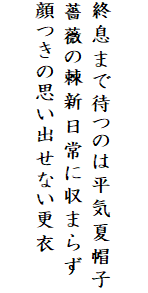 

終息まで待つのは平気夏帽子
薔薇の棘新日常に収まらず
顔つきの思い出せない更衣
