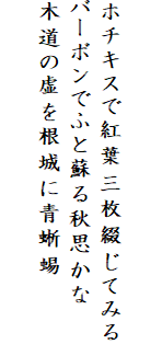 

ホチキスで紅葉三枚綴じてみる
バーボンでふと蘇る秋思かな
木道の虚を根城に青蜥蜴
