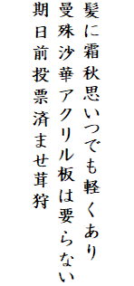 

髪に霜秋思いつでも軽くあり
曼殊沙華アクリル板は要らない
期日前投票済ませ茸狩
