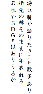 

湯豆腐や語りたきこと数多あり
指先の棘そのままに年暮れる
若水やＳＤＧｓはありうるか
